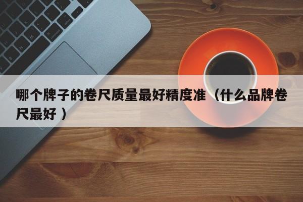 哪个牌子的卷尺质量最好精度准（什么品牌卷尺最好 ）