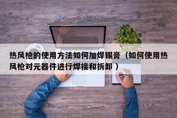 热风枪的使用方法如何加焊锡膏（如何使用热风枪对元器件进行焊接和拆卸 ）