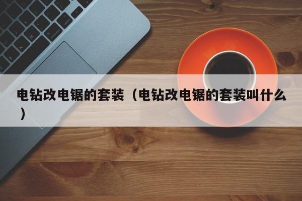 电钻改电锯的套装（电钻改电锯的套装叫什么 ）