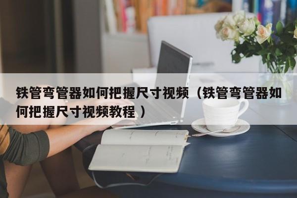 铁管弯管器如何把握尺寸视频（铁管弯管器如何把握尺寸视频教程 ）