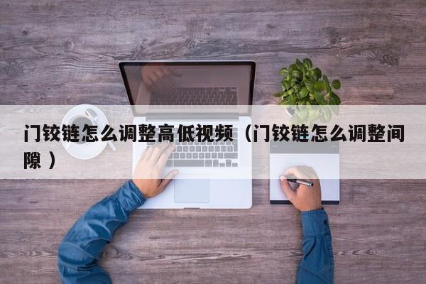 门铰链怎么调整高低视频（门铰链怎么调整间隙 ）