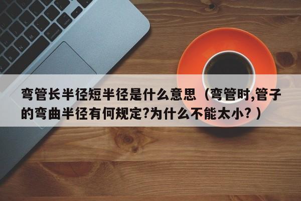 弯管长半径短半径是什么意思（弯管时,管子的弯曲半径有何规定?为什么不能太小? ）
