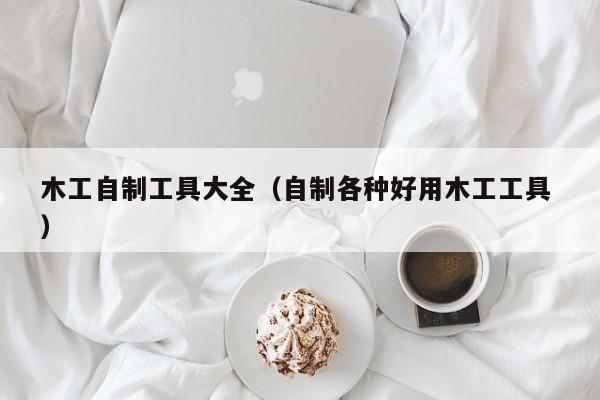 木工自制工具大全（自制各种好用木工工具 ）