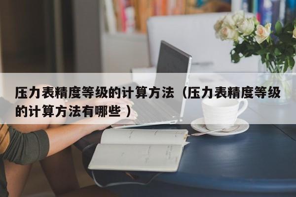 压力表精度等级的计算方法（压力表精度等级的计算方法有哪些 ）