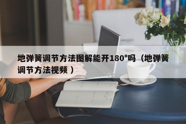 地弹簧调节方法图解能开180°吗（地弹簧调节方法视频 ）