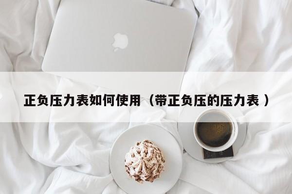 正负压力表如何使用（带正负压的压力表 ）