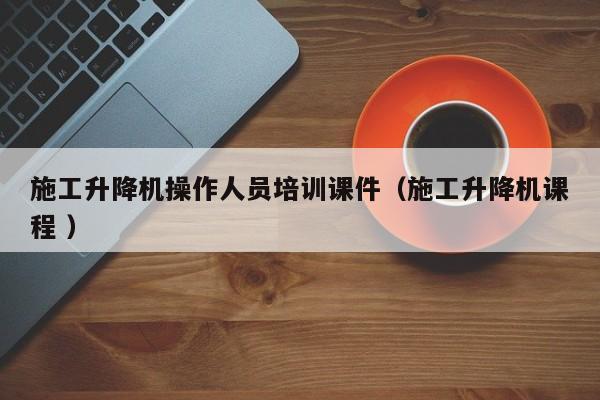 施工升降机操作人员培训课件（施工升降机课程 ）