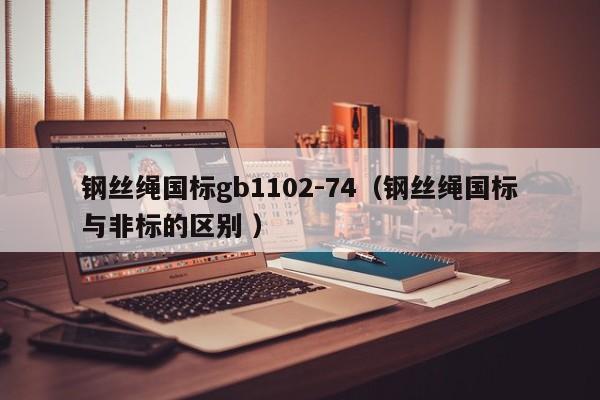 钢丝绳国标gb1102-74（钢丝绳国标与非标的区别 ）