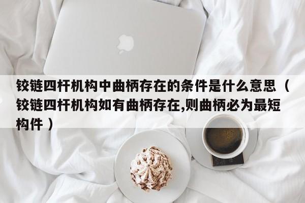 铰链四杆机构中曲柄存在的条件是什么意思（铰链四杆机构如有曲柄存在,则曲柄必为最短构件 ）