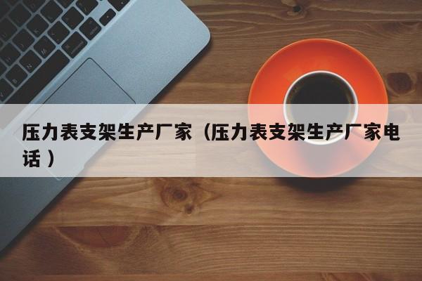 压力表支架生产厂家（压力表支架生产厂家电话 ）
