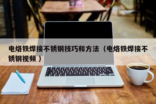 电烙铁焊接不锈钢技巧和方法（电烙铁焊接不锈钢视频 ）