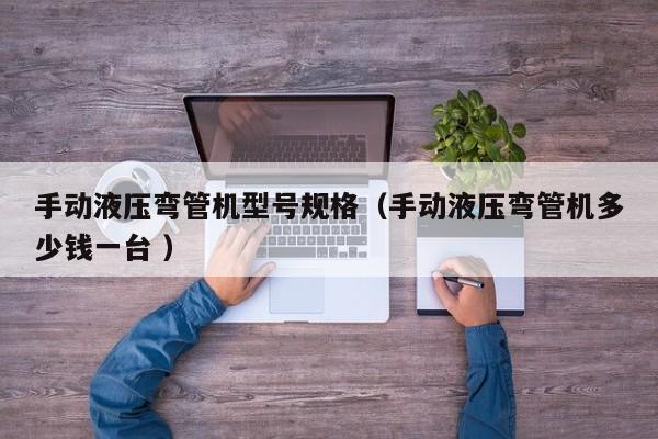 手动液压弯管机型号规格（手动液压弯管机多少钱一台 ）