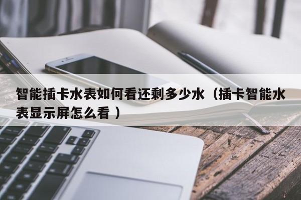 智能插卡水表如何看还剩多少水（插卡智能水表显示屏怎么看 ）
