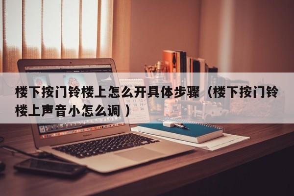 楼下按门铃楼上怎么开具体步骤（楼下按门铃楼上声音小怎么调 ）