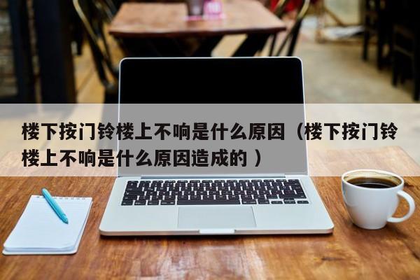 楼下按门铃楼上不响是什么原因（楼下按门铃楼上不响是什么原因造成的 ）