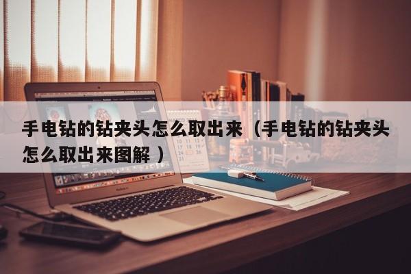 手电钻的钻夹头怎么取出来（手电钻的钻夹头怎么取出来图解 ）