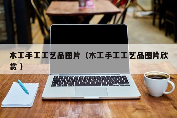 木工手工工艺品图片（木工手工工艺品图片欣赏 ）