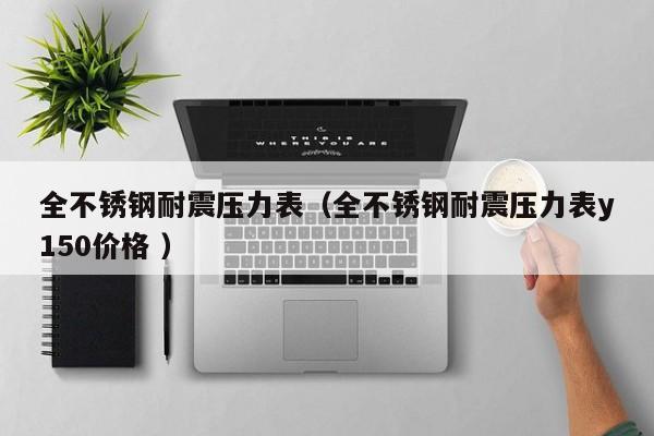 全不锈钢耐震压力表（全不锈钢耐震压力表y150价格 ）