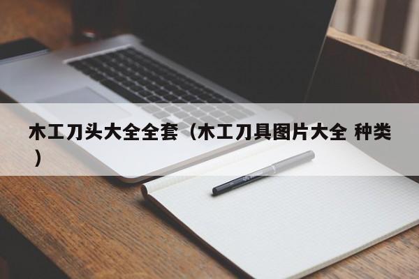 木工刀头大全全套（木工刀具图片大全 种类 ）