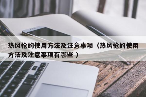 热风枪的使用方法及注意事项（热风枪的使用方法及注意事项有哪些 ）
