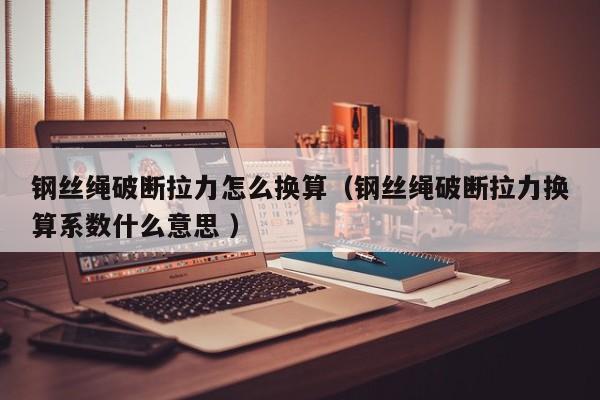 钢丝绳破断拉力怎么换算（钢丝绳破断拉力换算系数什么意思 ）