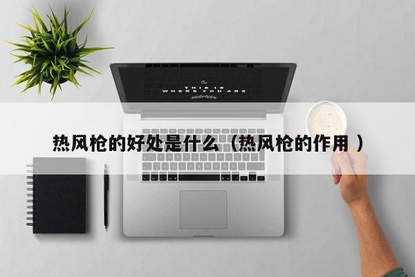 热风枪的好处是什么（热风枪的作用 ）