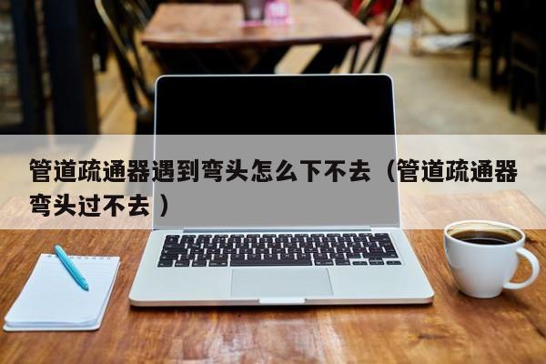 管道疏通器遇到弯头怎么下不去（管道疏通器弯头过不去 ）