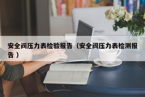 安全阀压力表检验报告（安全阀压力表检测报告 ）
