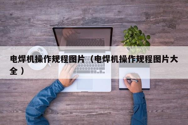 电焊机操作规程图片（电焊机操作规程图片大全 ）