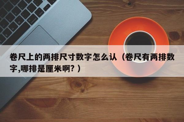 卷尺上的两排尺寸数字怎么认（卷尺有两排数字,哪排是厘米啊? ）