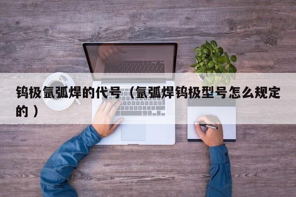 钨极氩弧焊的代号（氩弧焊钨极型号怎么规定的 ）
