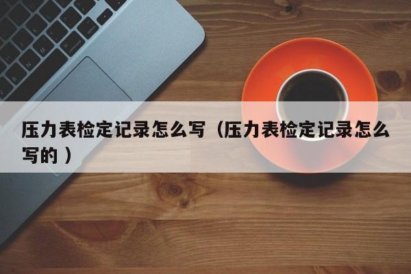 压力表检定记录怎么写（压力表检定记录怎么写的 ）