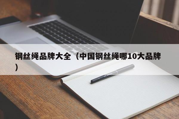 钢丝绳品牌大全（中国钢丝绳哪10大品牌 ）