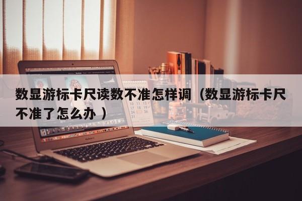 数显游标卡尺读数不准怎样调（数显游标卡尺不准了怎么办 ）