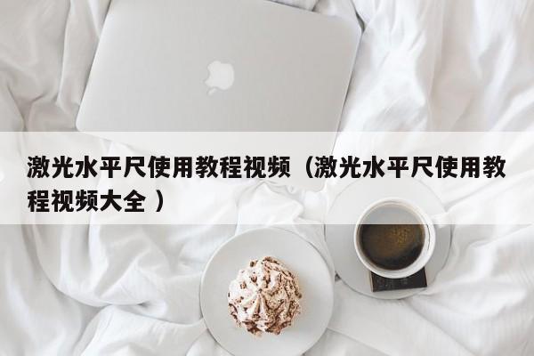 激光水平尺使用教程视频（激光水平尺使用教程视频大全 ）