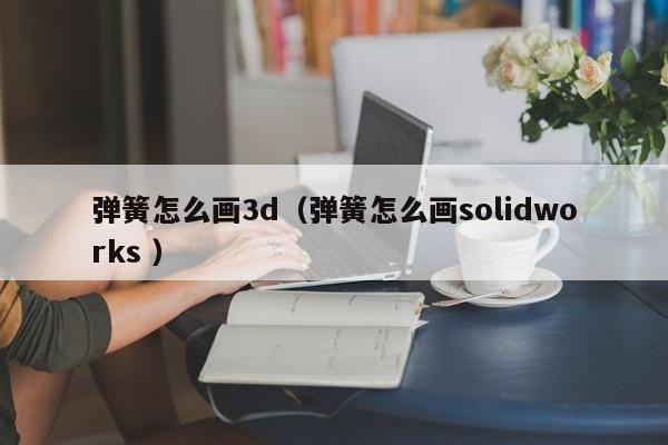弹簧怎么画3d（弹簧怎么画solidworks ）