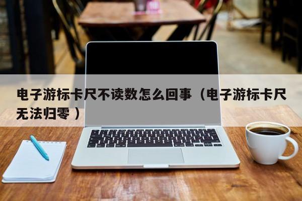 电子游标卡尺不读数怎么回事(电子游标卡尺无法归零 )