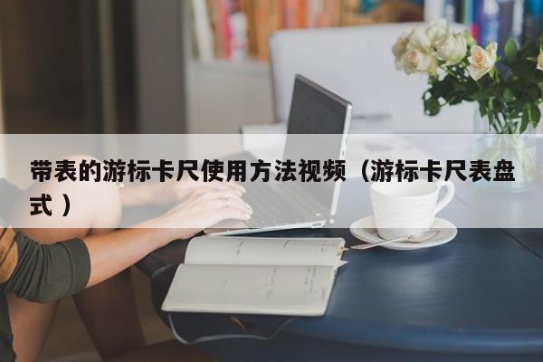 带表的游标卡尺使用方法视频（游标卡尺表盘式 ）