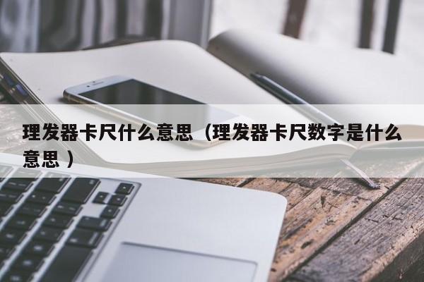 理发器卡尺什么意思（理发器卡尺数字是什么意思 ）