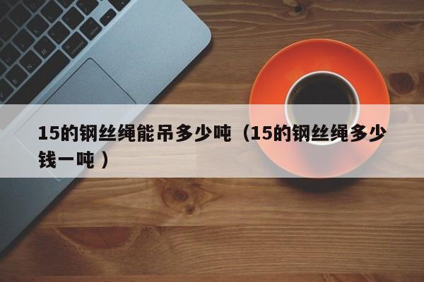 15的钢丝绳能吊多少吨（15的钢丝绳多少钱一吨 ）