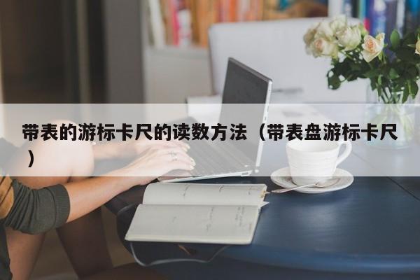 带表的游标卡尺的读数方法（带表盘游标卡尺 ）