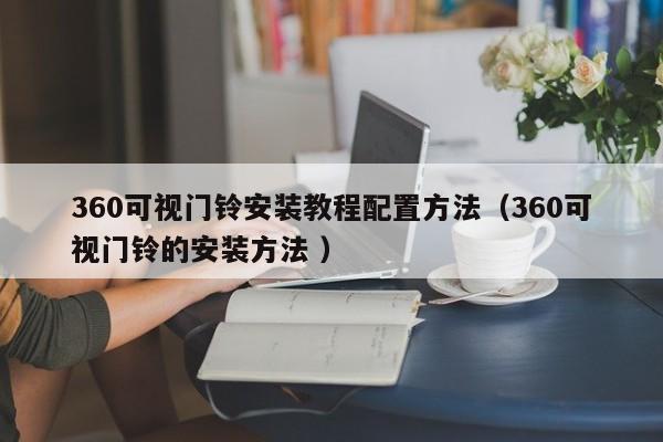 360可视门铃安装教程配置方法（360可视门铃的安装方法 ）