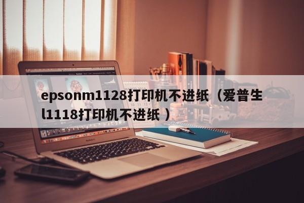 epsonm1128打印机不进纸（爱普生l1118打印机不进纸 ）