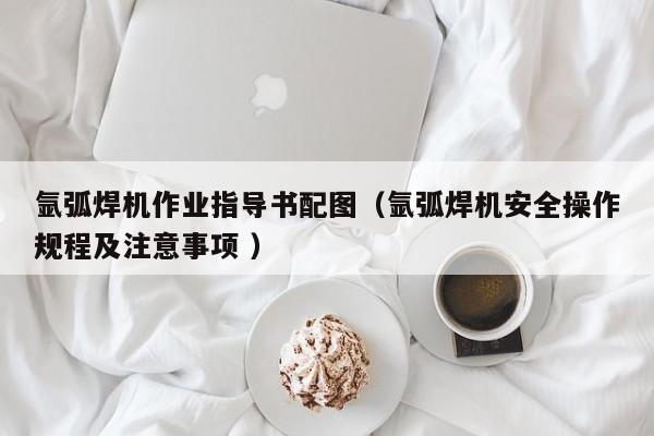 氩弧焊机作业指导书配图（氩弧焊机安全操作规程及注意事项 ）