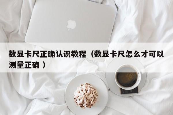 数显卡尺正确认识教程（数显卡尺怎么才可以测量正确 ）