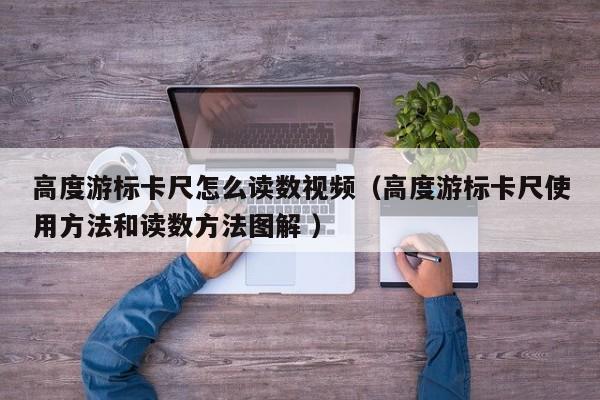 高度游标卡尺怎么读数视频（高度游标卡尺使用方法和读数方法图解 ）