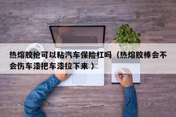 热熔胶枪可以粘汽车保险杠吗(热熔胶棒会不会伤车漆把车漆拉下来 )
