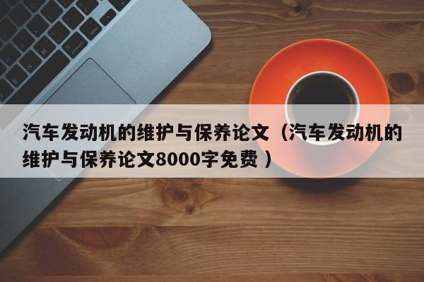 汽车发动机的维护与保养论文（汽车发动机的维护与保养论文8000字免费 ）