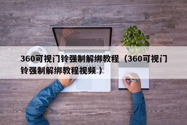 360可视门铃强制解绑教程（360可视门铃强制解绑教程视频 ）