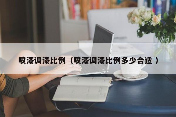 喷漆调漆比例(喷漆调漆比例多少合适 )